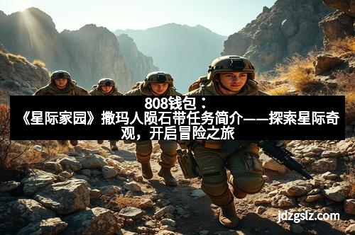 808钱包：《星际家园》撒玛人陨石带任务简介——探索星际奇观，开启冒险之旅