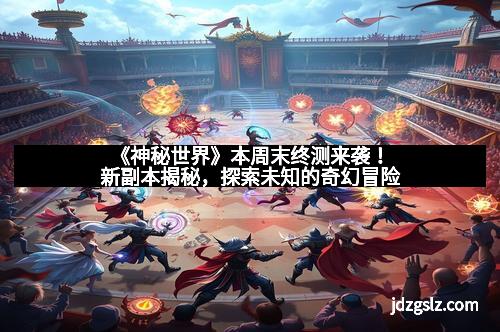 《神秘世界》本周末终测来袭！新副本揭秘，探索未知的奇幻冒险