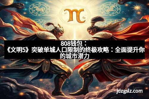 808钱包：《文明5》突破单城人口限制的终极攻略：全面提升你的城市潜力